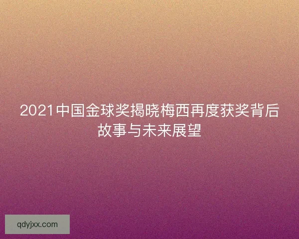 2021中国金球奖揭晓梅西再度获奖背后故事与未来展望