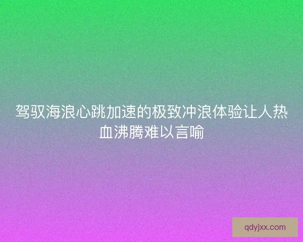 驾驭海浪心跳加速的极致冲浪体验让人热血沸腾难以言喻
