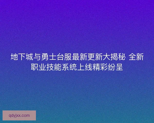 地下城与勇士台服最新更新大揭秘 全新职业技能系统上线精彩纷呈