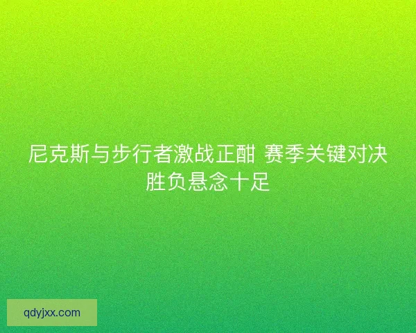 尼克斯与步行者激战正酣 赛季关键对决胜负悬念十足