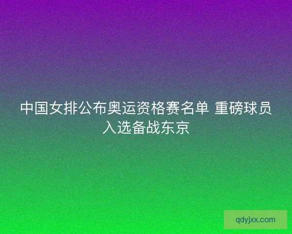 中国女排公布奥运资格赛名单 重磅球员入选备战东京